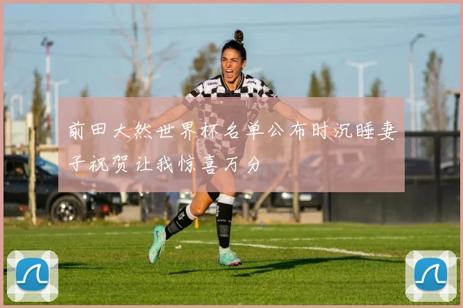 前田大然世界杯名单公布时沉睡妻子祝贺让我惊喜万分