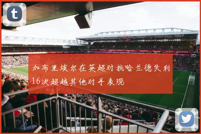 加布里埃尔在英超对抗哈兰德失利16次超越其他对手表现