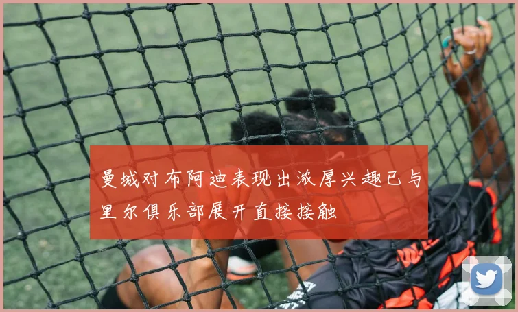 曼城对布阿迪表现出浓厚兴趣已与里尔俱乐部展开直接接触