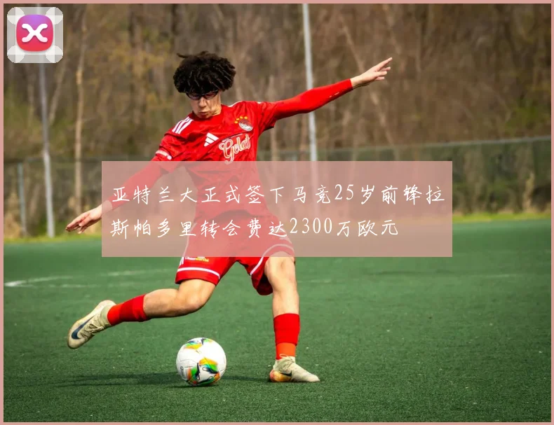 亚特兰大正式签下马竞25岁前锋拉斯帕多里转会费达2300万欧元