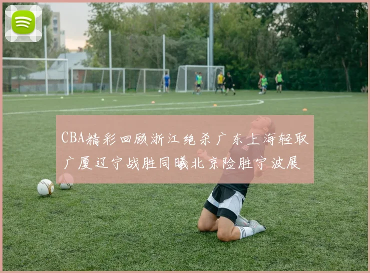 CBA精彩回顾浙江绝杀广东上海轻取广厦辽宁战胜同曦北京险胜宁波展现强队风采