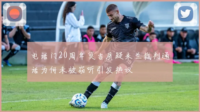 电话门20周年莫吉质疑米兰裁判通话为何未被窃听引发热议