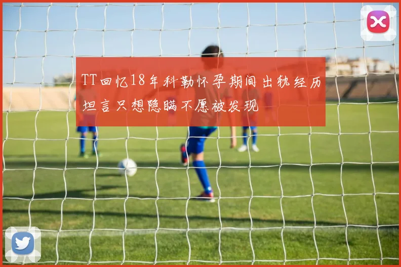 TT回忆18年科勒怀孕期间出轨经历坦言只想隐瞒不愿被发现