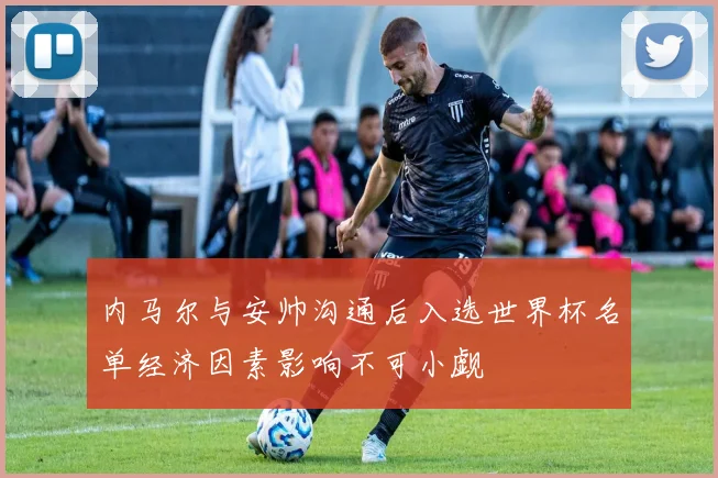 内马尔与安帅沟通后入选世界杯名单经济因素影响不可小觑