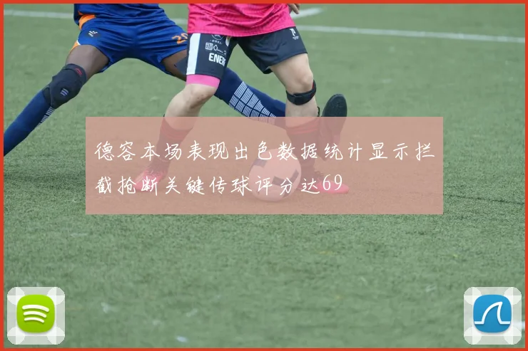 德容本场表现出色数据统计显示拦截抢断关键传球评分达69