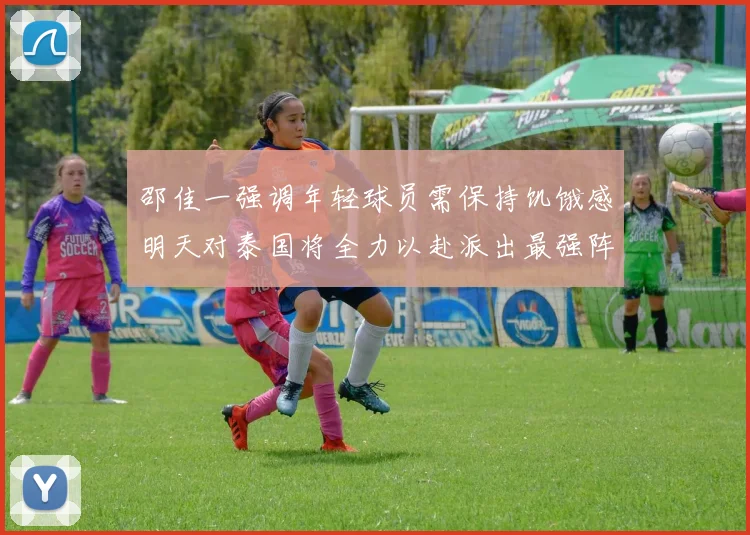 邵佳一强调年轻球员需保持饥饿感明天对泰国将全力以赴派出最强阵容