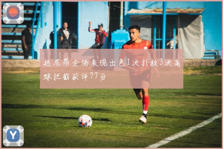 迈尼昂全场表现出色1次扑救3次高球拦截获评77分