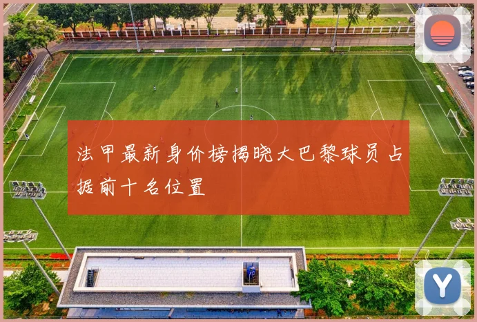 法甲最新身价榜揭晓大巴黎球员占据前十名位置