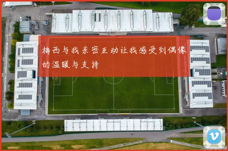 梅西与我亲密互动让我感受到偶像的温暖与支持
