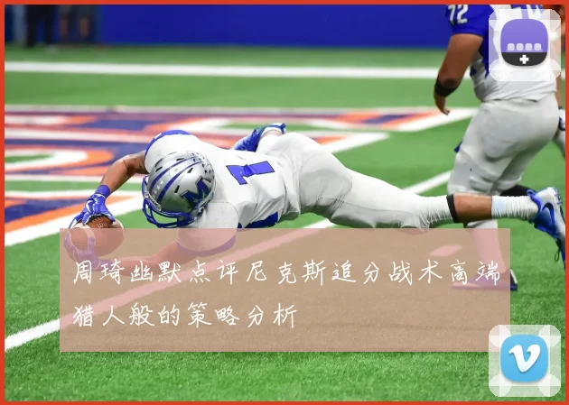 周琦幽默点评尼克斯追分战术高端猎人般的策略分析