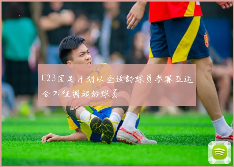 U23国足计划以全适龄球员参赛亚运会不征调超龄球员