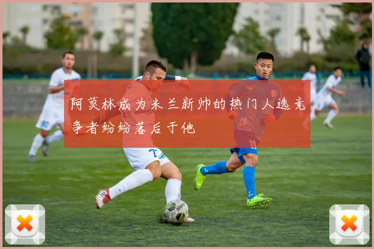 阿莫林成为米兰新帅的热门人选竞争者纷纷落后于他