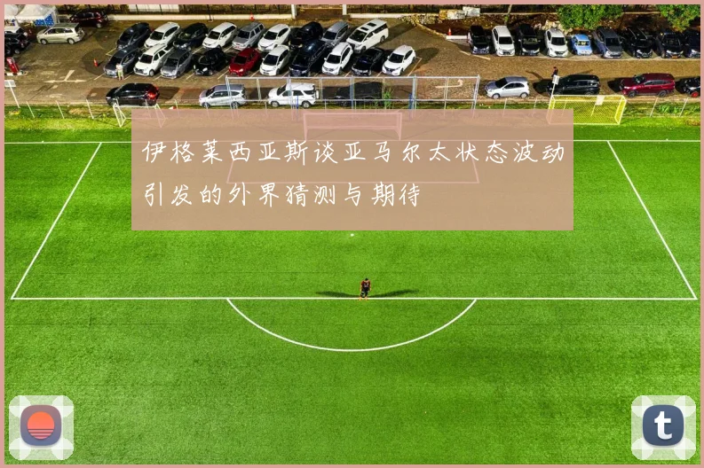 伊格莱西亚斯谈亚马尔太状态波动引发的外界猜测与期待