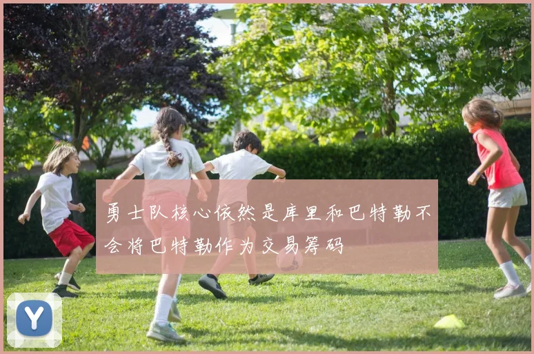 勇士队核心依然是库里和巴特勒不会将巴特勒作为交易筹码