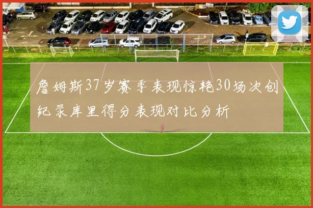 詹姆斯37岁赛季表现惊艳30场次创纪录库里得分表现对比分析