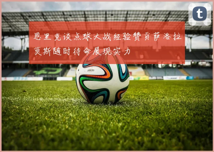 恩里克谈点球大战经验赞贡萨洛拉莫斯随时待命展现实力