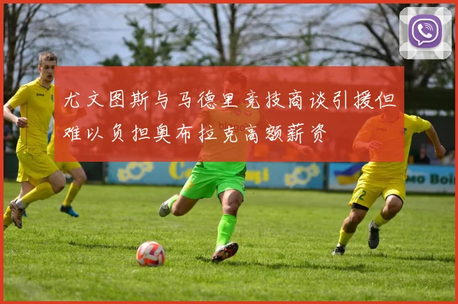尤文图斯与马德里竞技商谈引援但难以负担奥布拉克高额薪资