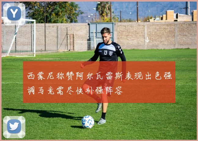 西蒙尼称赞阿尔瓦雷斯表现出色强调马竞需尽快补强阵容