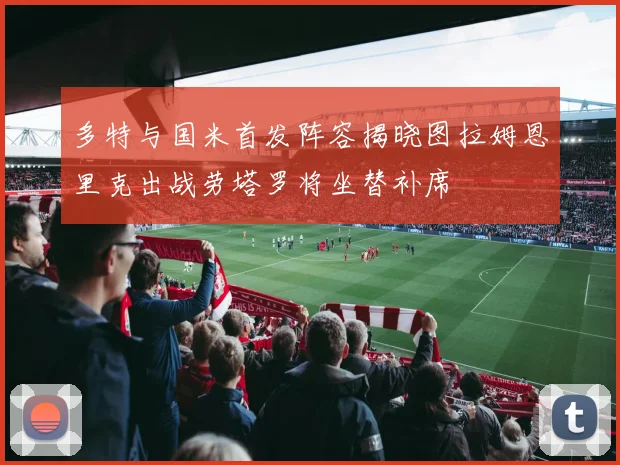 多特与国米首发阵容揭晓图拉姆恩里克出战劳塔罗将坐替补席