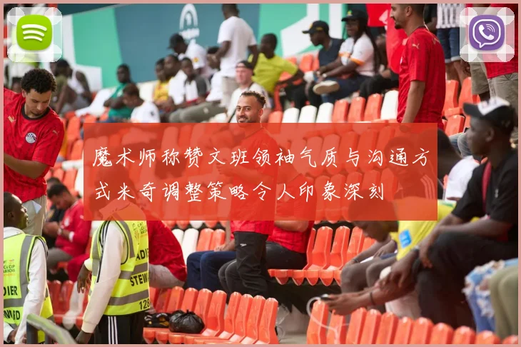 魔术师称赞文班领袖气质与沟通方式米奇调整策略令人印象深刻
