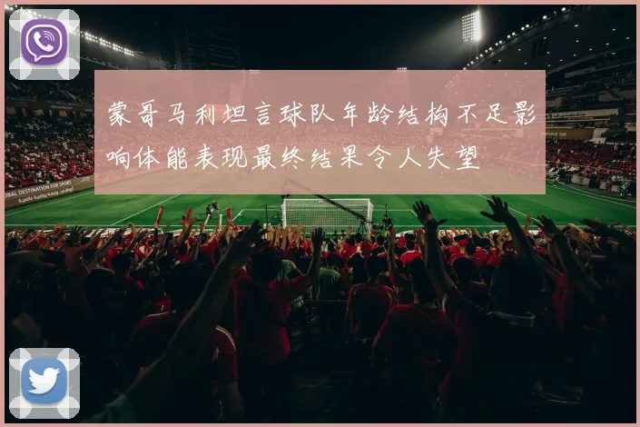 蒙哥马利坦言球队年龄结构不足影响体能表现最终结果令人失望