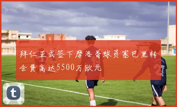 拜仁正式签下摩洛哥球员塞巴里转会费高达5500万欧元