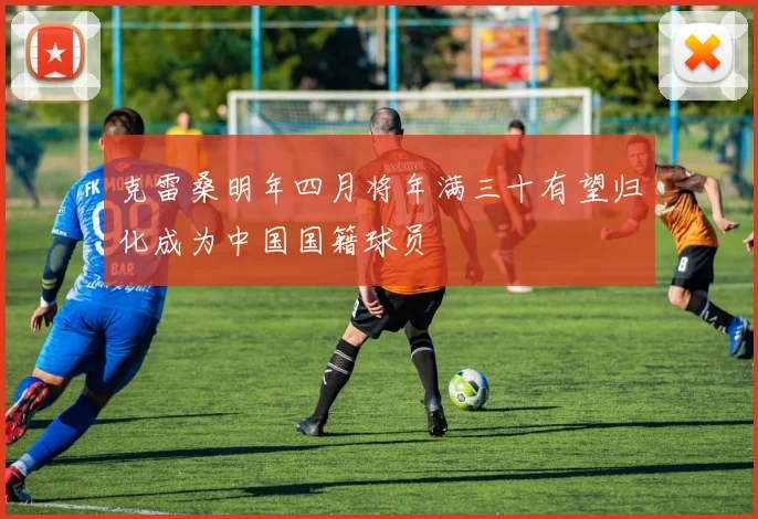 克雷桑明年四月将年满三十有望归化成为中国国籍球员
